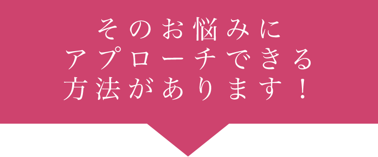 そのお悩みにアプローチできる方法があります！